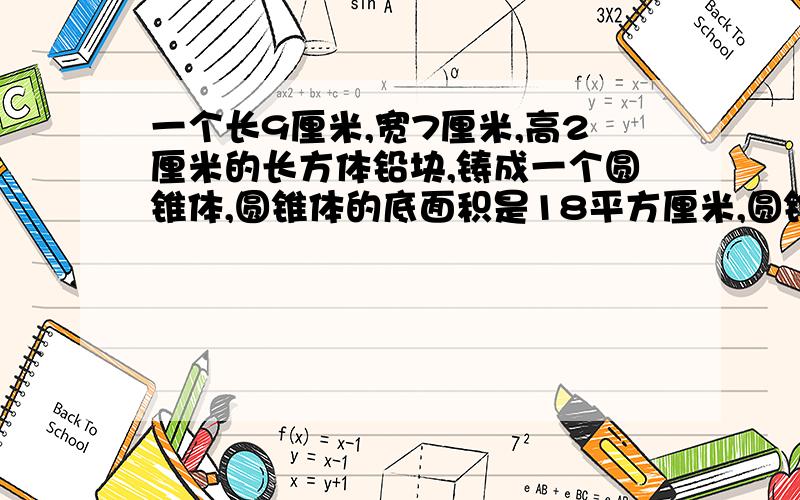 一个长9厘米,宽7厘米,高2厘米的长方体铅块,铸成一个圆锥体,圆锥体的底面积是18平方厘米,圆锥的高是多少?