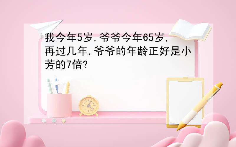 我今年5岁,爷爷今年65岁,再过几年,爷爷的年龄正好是小芳的7倍?