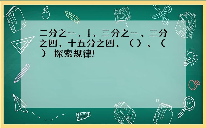 二分之一、1、三分之一、三分之四、十五分之四、（ ）、（ ） 探索规律!