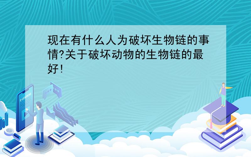 现在有什么人为破坏生物链的事情?关于破坏动物的生物链的最好!