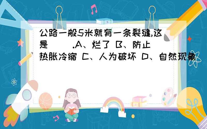 公路一般5米就有一条裂缝,这是（ ）.A、烂了 B、防止热胀冷缩 C、人为破坏 D、自然现象