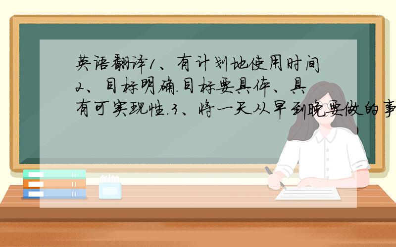 英语翻译1、有计划地使用时间2、目标明确.目标要具体、具有可实现性.3、将一天从早到晚要做的事情进行罗列.4、遵循你的生