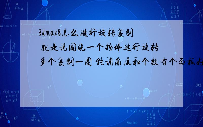 3dmax8怎么进行旋转复制 就是说围绕一个物体进行旋转多个复制一圈 能调角度和个数有个面板好像 在哪里