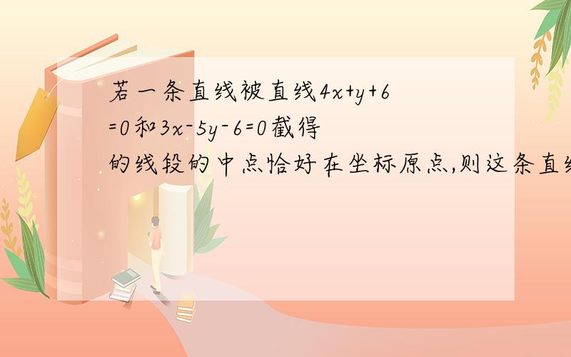 若一条直线被直线4x+y+6=0和3x-5y-6=0截得的线段的中点恰好在坐标原点,则这条直线的方程为?