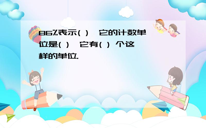 86%表示( ),它的计数单位是( ),它有( ) 个这样的单位.