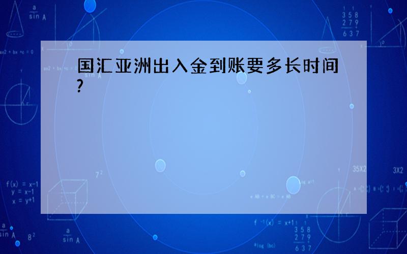 国汇亚洲出入金到账要多长时间?