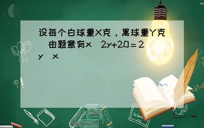 设每个白球重X克，黑球重Y克．由题意有x−2y+20＝2y−x