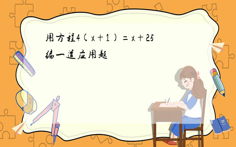 用方程4(x+1)=x+25编一道应用题