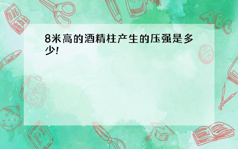 8米高的酒精柱产生的压强是多少!