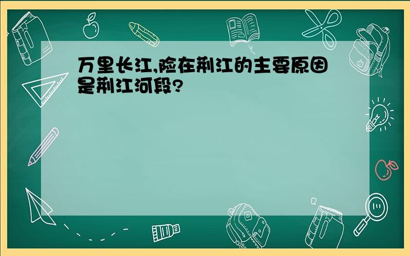 万里长江,险在荆江的主要原因是荆江河段?