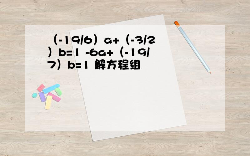 （-19/6）a+（-3/2）b=1 -6a+（-19/7）b=1 解方程组