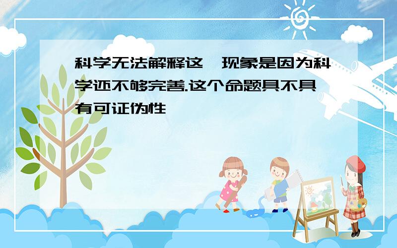 科学无法解释这一现象是因为科学还不够完善.这个命题具不具有可证伪性