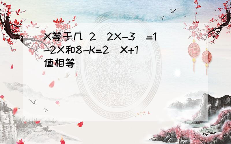 X等于几 2（2X-3）=1-2X和8-K=2(X+1)值相等