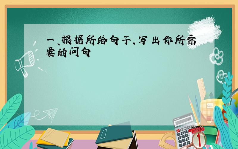 一、根据所给句子,写出你所需要的问句