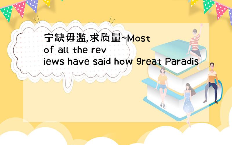 宁缺毋滥,求质量~Most of all the reviews have said how great Paradis