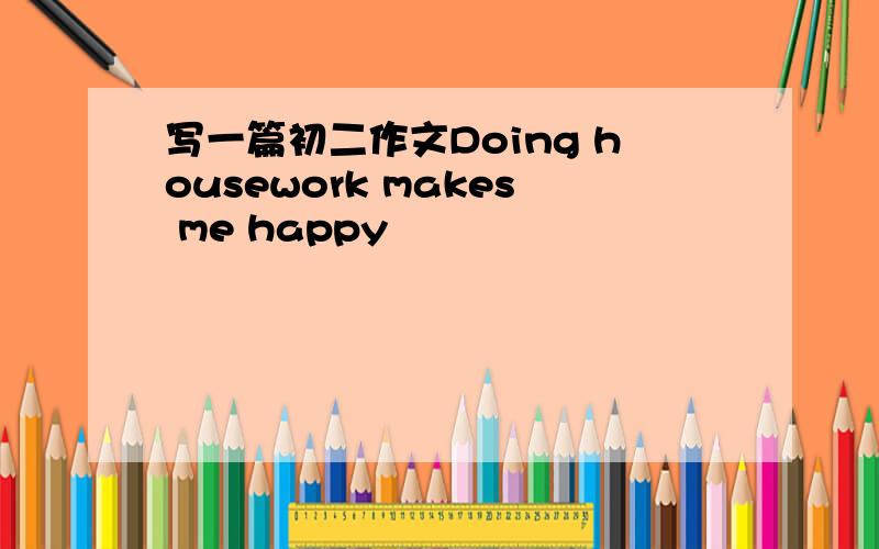 写一篇初二作文Doing housework makes me happy