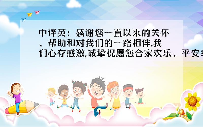 中译英：感谢您一直以来的关怀、帮助和对我们的一路相伴.我们心存感激,诚挚祝愿您合家欢乐、平安幸福.