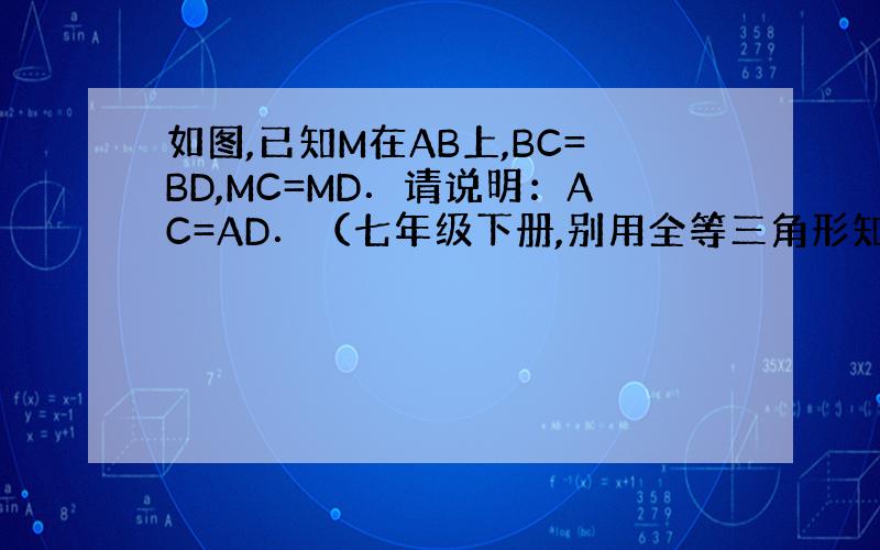 如图,已知M在AB上,BC=BD,MC=MD．请说明：AC=AD．（七年级下册,别用全等三角形知识证明）