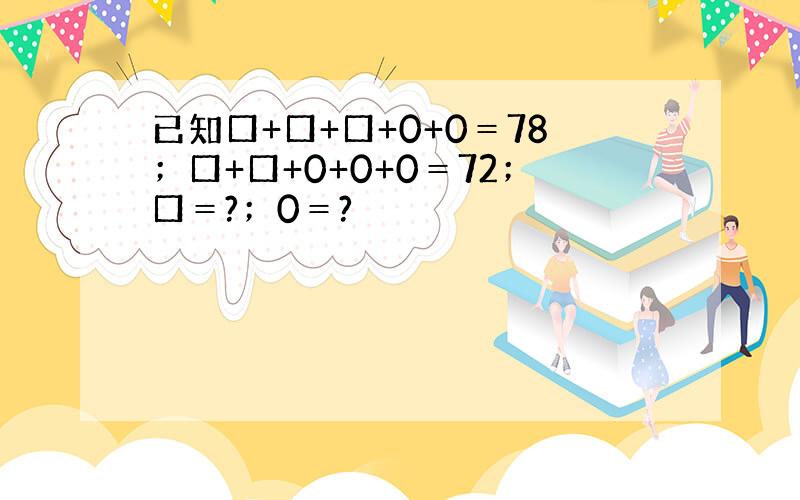 已知口+口+口+0+0＝78；口+口+0+0+0＝72；口＝?；0＝?