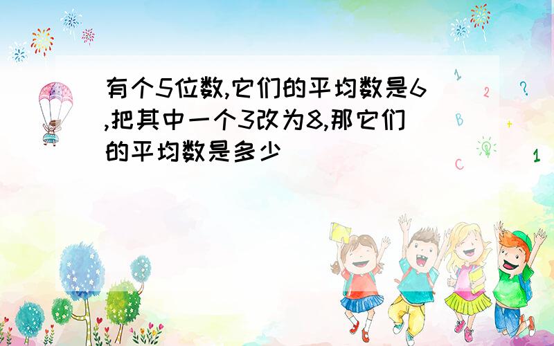 有个5位数,它们的平均数是6,把其中一个3改为8,那它们的平均数是多少