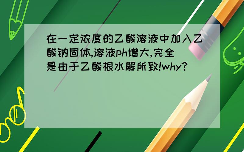 在一定浓度的乙酸溶液中加入乙酸钠固体,溶液ph增大,完全是由于乙酸根水解所致!why?