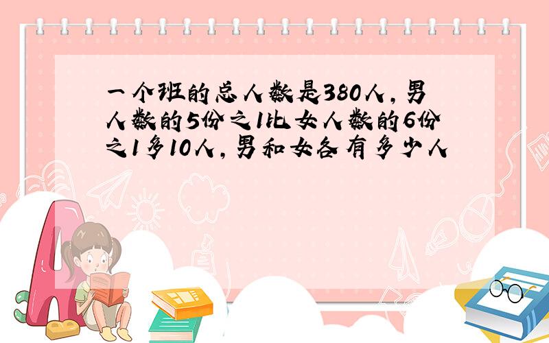 一个班的总人数是380人,男人数的5份之1比女人数的6份之1多10人,男和女各有多少人