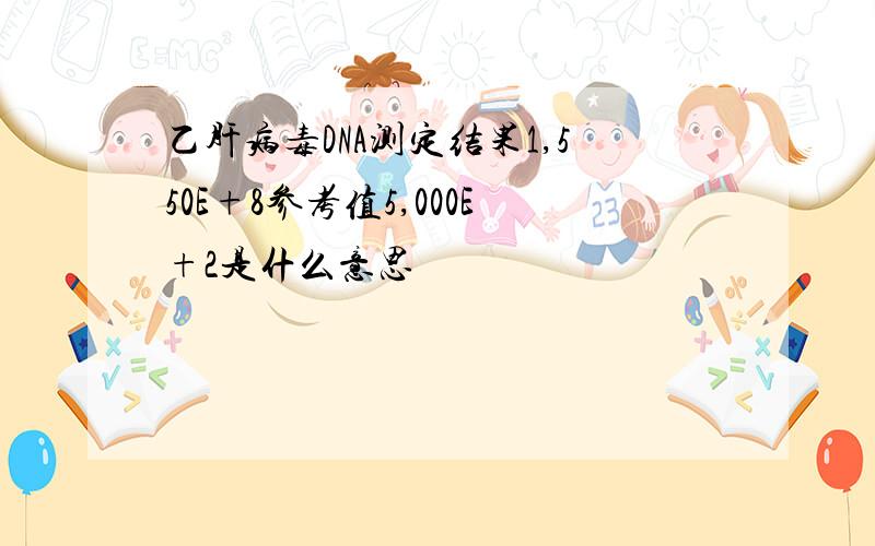 乙肝病毒DNA测定结果1,550E+8参考值5,000E+2是什么意思