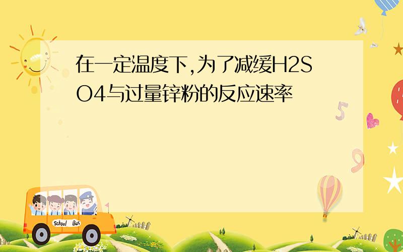 在一定温度下,为了减缓H2SO4与过量锌粉的反应速率