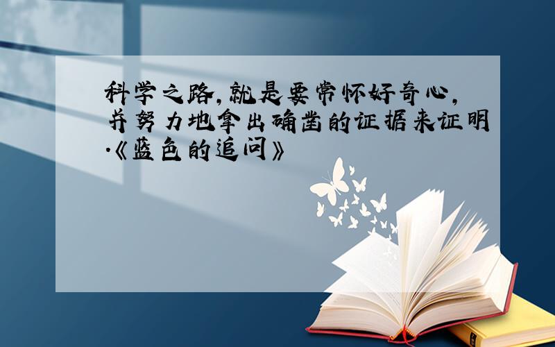 科学之路,就是要常怀好奇心,并努力地拿出确凿的证据来证明.《蓝色的追问》