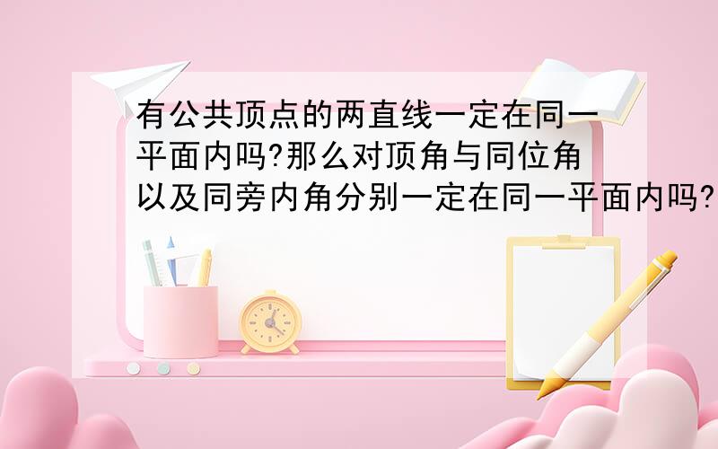 有公共顶点的两直线一定在同一平面内吗?那么对顶角与同位角以及同旁内角分别一定在同一平面内吗?