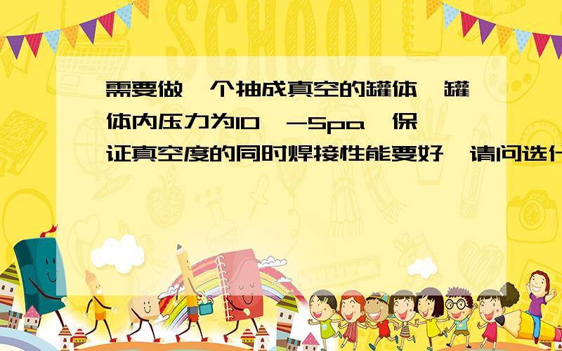 需要做一个抽成真空的罐体,罐体内压力为10^-5pa,保证真空度的同时焊接性能要好,请问选什么材料,厚度.