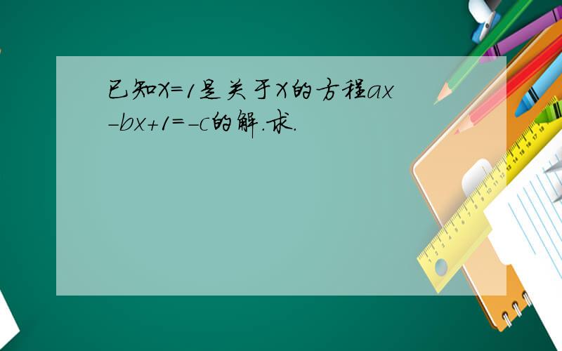 已知X=1是关于X的方程ax-bx+1=-c的解.求.