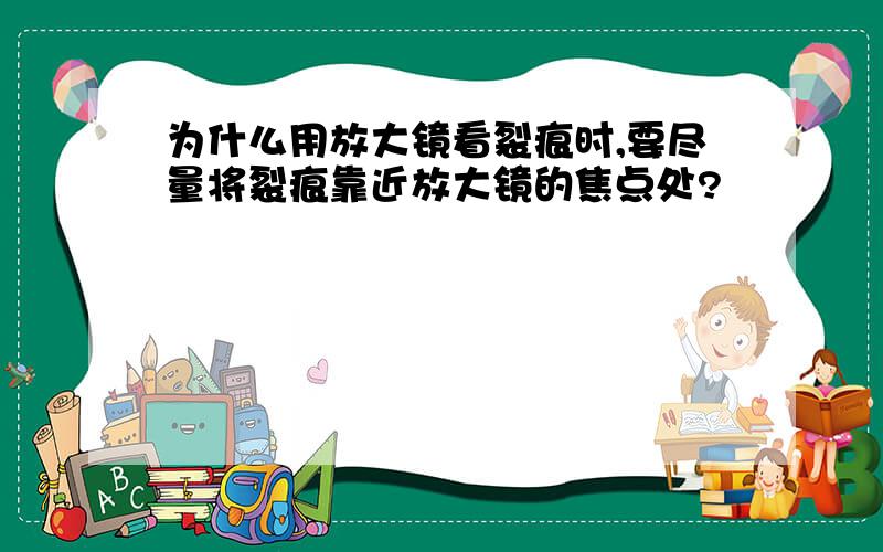 为什么用放大镜看裂痕时,要尽量将裂痕靠近放大镜的焦点处?