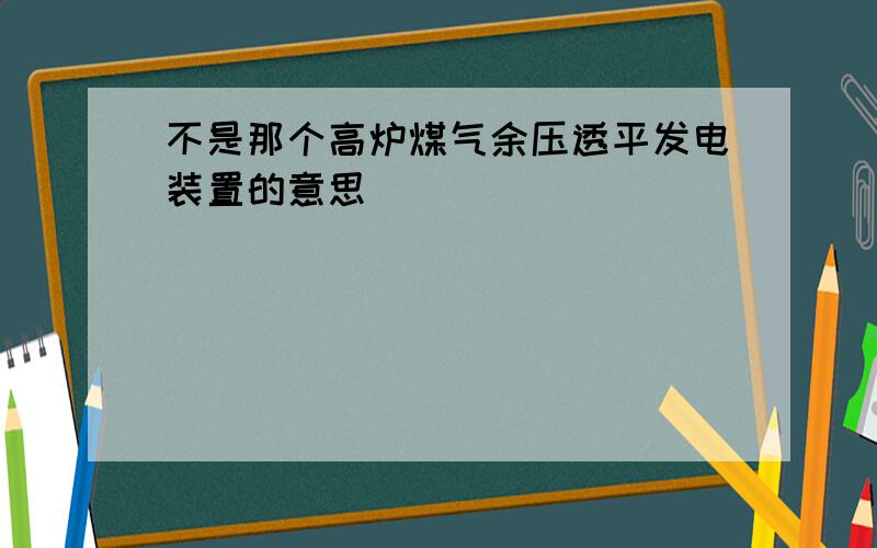 不是那个高炉煤气余压透平发电装置的意思