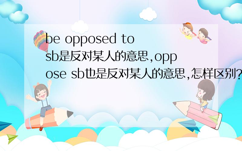 be opposed to sb是反对某人的意思,oppose sb也是反对某人的意思,怎样区别?