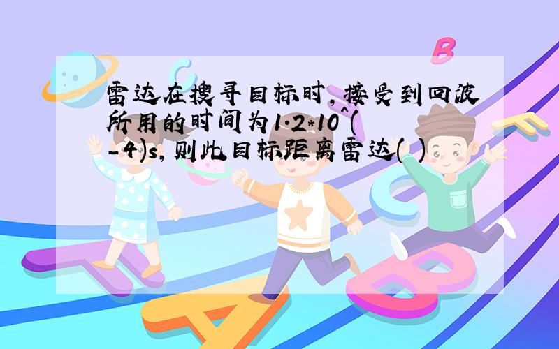 雷达在搜寻目标时,接受到回波所用的时间为1.2*10^(-4)s,则此目标距离雷达( )