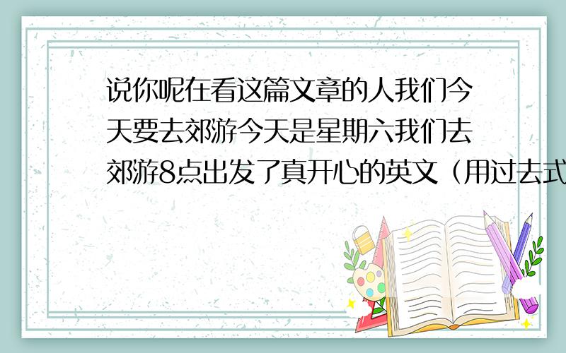 说你呢在看这篇文章的人我们今天要去郊游今天是星期六我们去郊游8点出发了真开心的英文（用过去式）