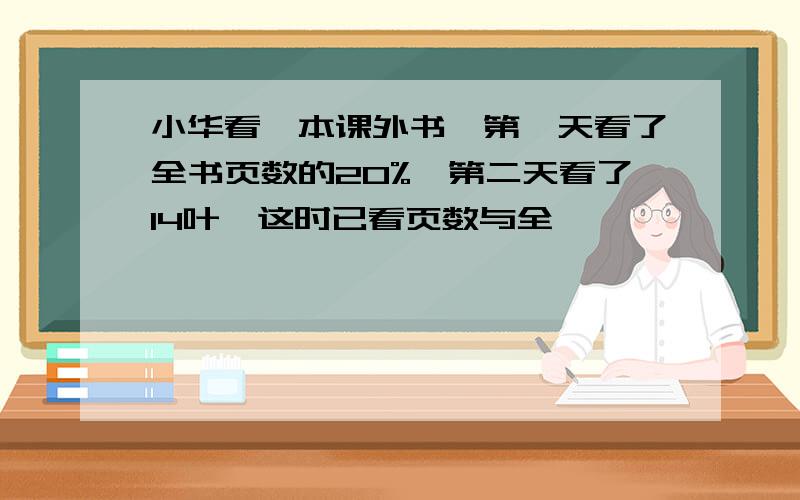 小华看一本课外书,第一天看了全书页数的20%,第二天看了14叶,这时已看页数与全