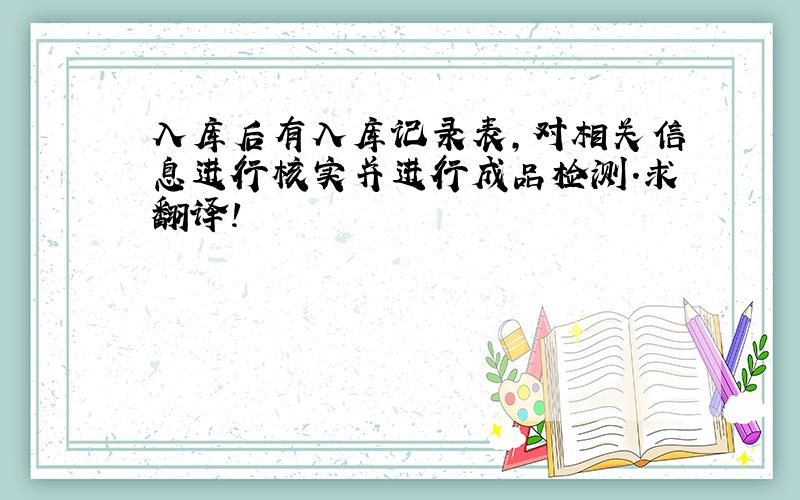 入库后有入库记录表,对相关信息进行核实并进行成品检测.求翻译!