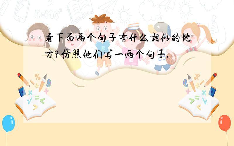 看下面两个句子有什么相似的地方?仿照他们写一两个句子.