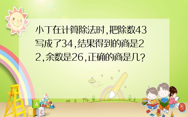 小丁在计算除法时,把除数43写成了34,结果得到的商是22,余数是26,正确的商是几?