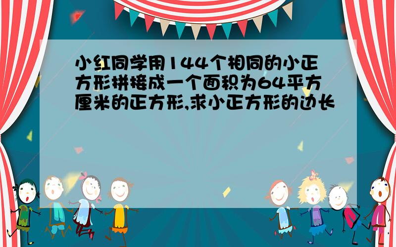 小红同学用144个相同的小正方形拼接成一个面积为64平方厘米的正方形,求小正方形的边长