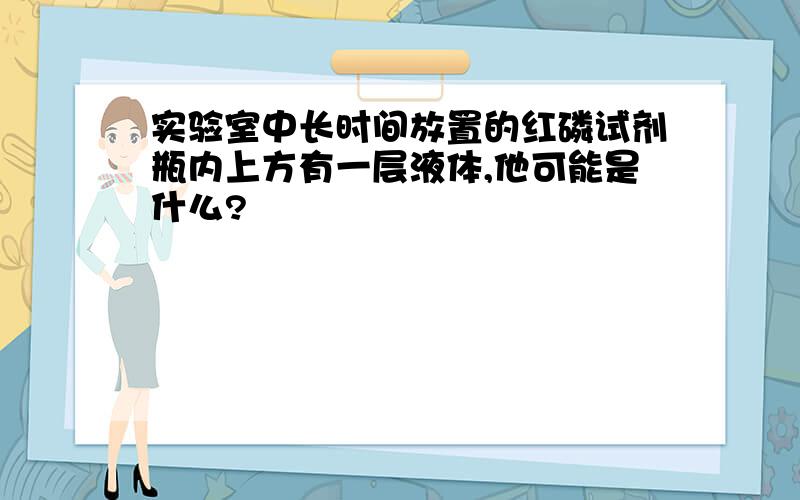 实验室中长时间放置的红磷试剂瓶内上方有一层液体,他可能是什么?