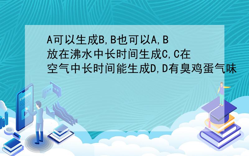 A可以生成B,B也可以A,B放在沸水中长时间生成C,C在空气中长时间能生成D,D有臭鸡蛋气味