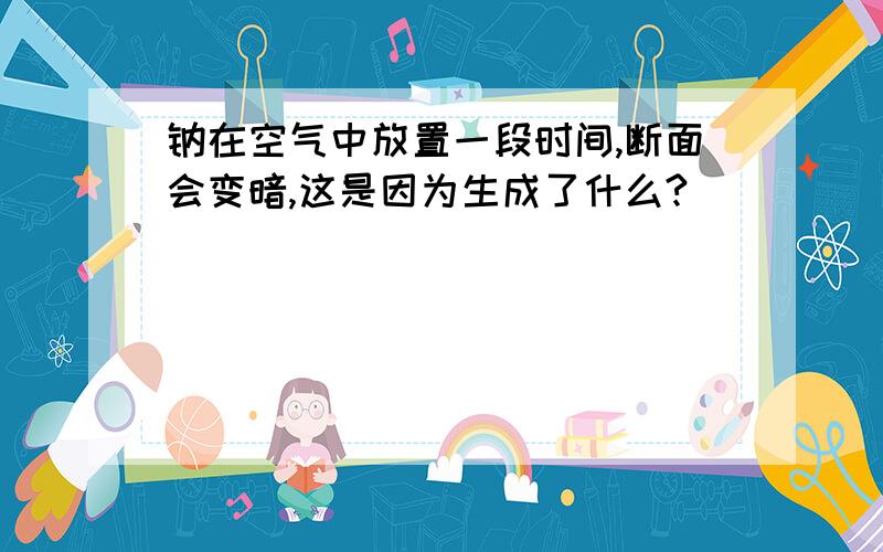 钠在空气中放置一段时间,断面会变暗,这是因为生成了什么?