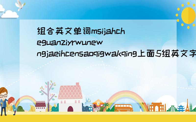 组合英文单词msijahcheguanziyrwunewngjaeihcensaoqigwakqing上面5组英文字母组