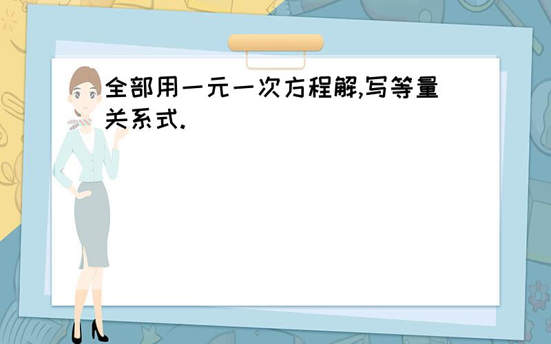 全部用一元一次方程解,写等量关系式.