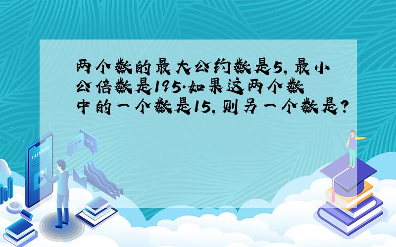 两个数的最大公约数是5,最小公倍数是195.如果这两个数中的一个数是15,则另一个数是?