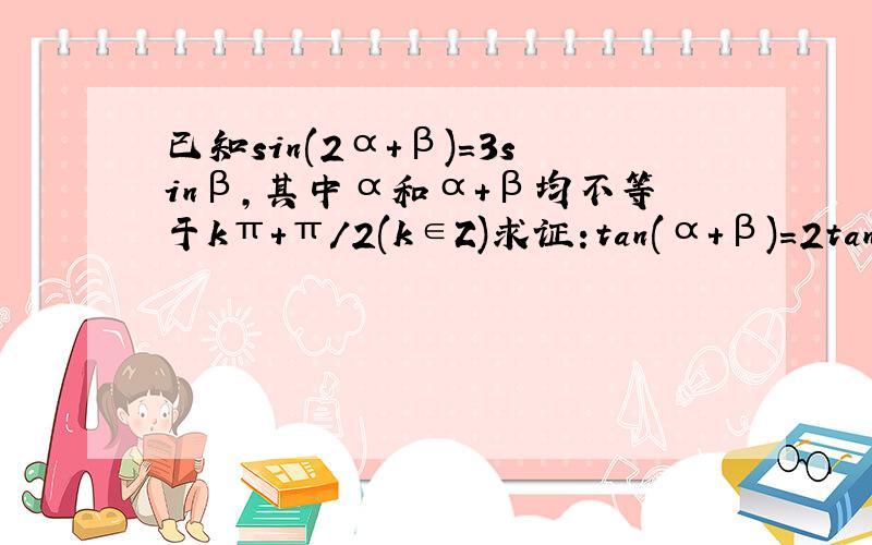 已知sin(2α+β)=3sinβ,其中α和α+β均不等于kπ+π/2(k∈Z)求证:tan(α+β)=2tanα