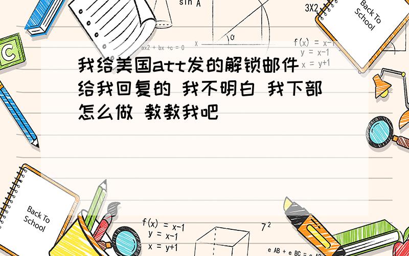 我给美国att发的解锁邮件 给我回复的 我不明白 我下部怎么做 教教我吧